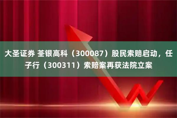 大圣证券 荃银高科（300087）股民索赔启动，任子行（300311）索赔案再获法院立案