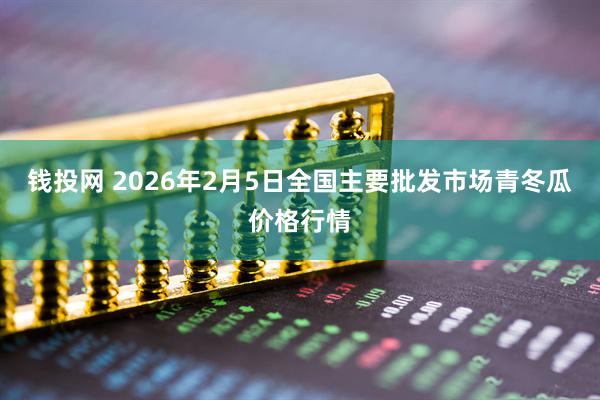 钱投网 2026年2月5日全国主要批发市场青冬瓜价格行情