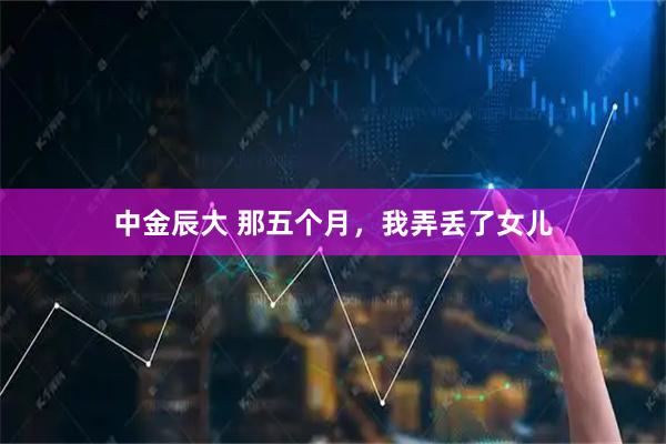 中金辰大 那五个月，我弄丢了女儿