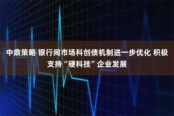 中鼎策略 银行间市场科创债机制进一步优化 积极支持“硬科技”企业发展