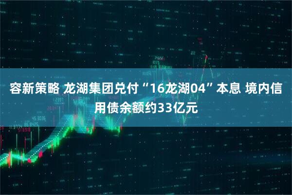 容新策略 龙湖集团兑付“16龙湖04”本息 境内信用债余额约33亿元