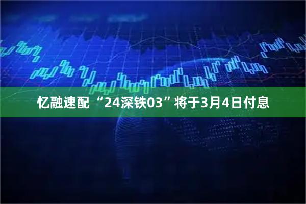 忆融速配 “24深铁03”将于3月4日付息