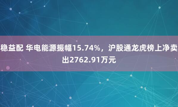 稳益配 华电能源振幅15.74%，沪股通龙虎榜上净卖出2762.91万元