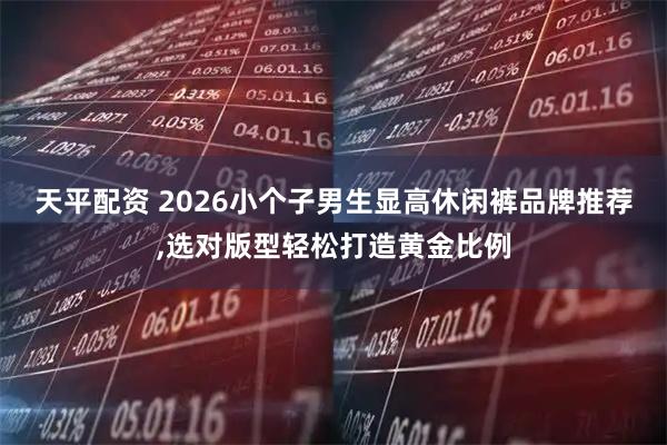 天平配资 2026小个子男生显高休闲裤品牌推荐,选对版型轻松打造黄金比例