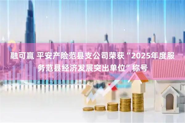融可赢 平安产险范县支公司荣获“2025年度服务范县经济发展突出单位”称号