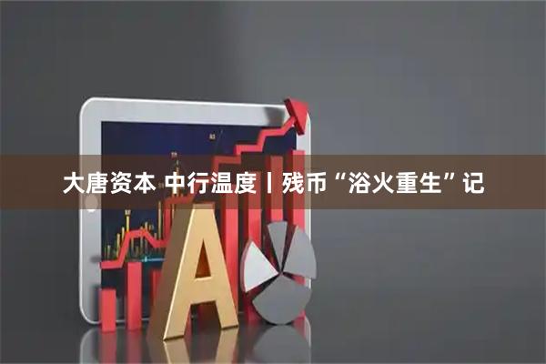 大唐资本 中行温度丨残币“浴火重生”记