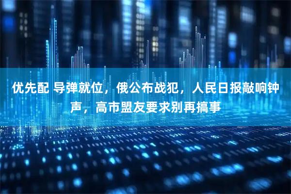 优先配 导弹就位，俄公布战犯，人民日报敲响钟声，高市盟友要求别再搞事