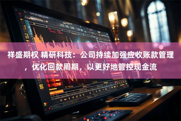 祥盛期权 精研科技：公司持续加强应收账款管理，优化回款周期，以更好地管控现金流