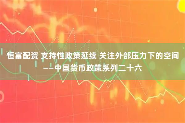恒富配资 支持性政策延续 关注外部压力下的空间——中国货币政策系列二十六