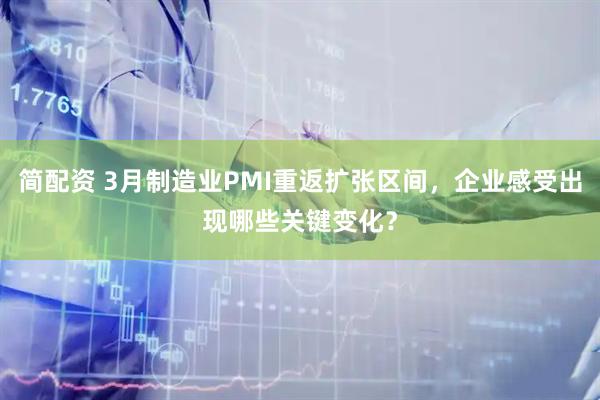 简配资 3月制造业PMI重返扩张区间,企业感受出现哪些关键变化?