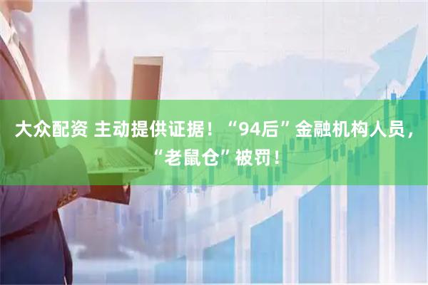 大众配资 主动提供证据!“94后”金融机构人员,“老鼠仓”被罚!