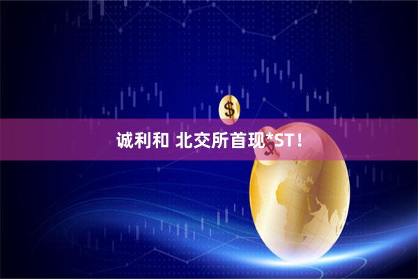 诚利和 北交所首现*ST！