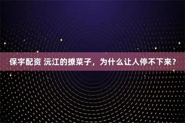 保宇配资 沅江的撩菜子，为什么让人停不下来？
