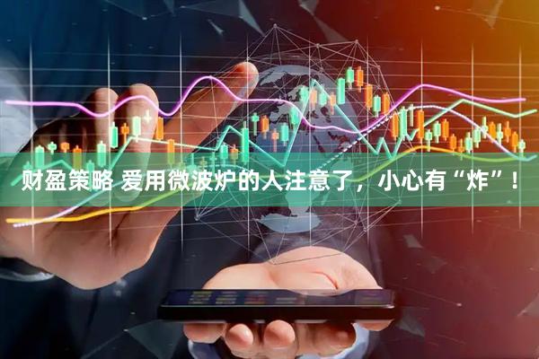 财盈策略 爱用微波炉的人注意了，小心有“炸”！
