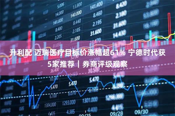 升利配 迈瑞医疗目标价涨幅超61% 宁德时代获5家推荐|券商评级观察
