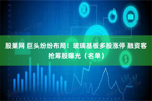 股巢网 巨头纷纷布局！玻璃基板多股涨停 融资客抢筹股曝光（名单）