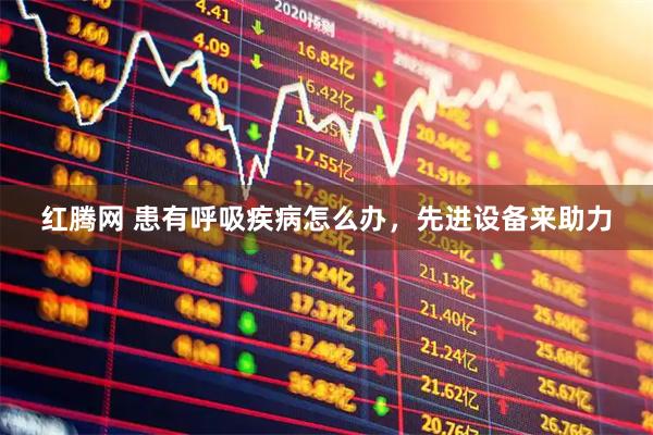 红腾网 患有呼吸疾病怎么办，先进设备来助力