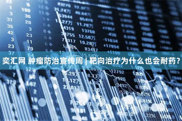 奕汇网 肿瘤防治宣传周 | 靶向治疗为什么也会耐药？