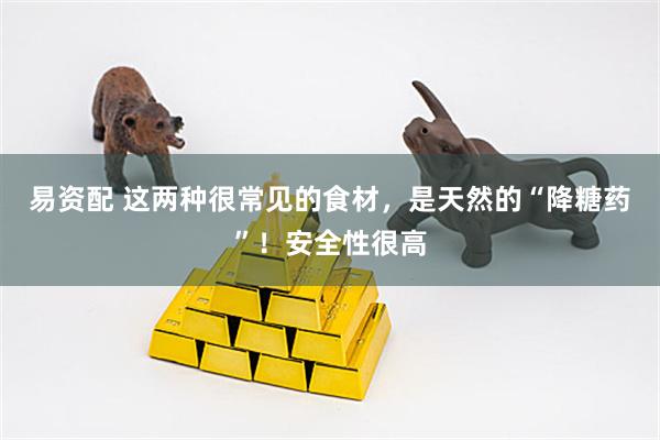 易资配 这两种很常见的食材，是天然的“降糖药”！安全性很高