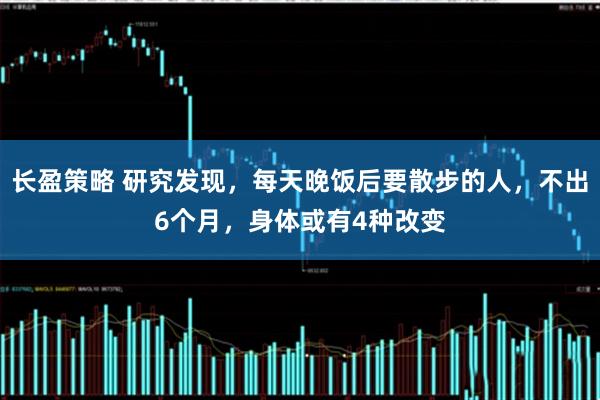 长盈策略 研究发现，每天晚饭后要散步的人，不出6个月，身体或有4种改变