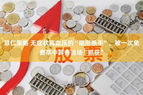 慧仁策略 无症状高血压的“隐形杀手”，被一次免费卒中筛查当场“抓获”