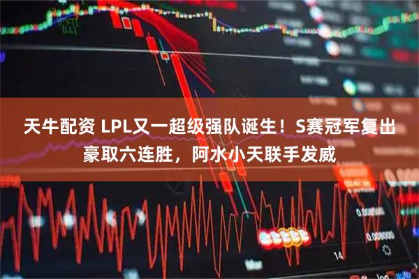 天牛配资 LPL又一超级强队诞生！S赛冠军复出豪取六连胜，阿水小天联手发威