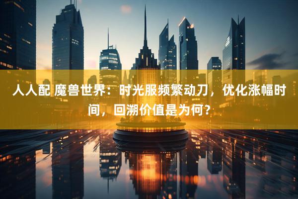 人人配 魔兽世界：时光服频繁动刀，优化涨幅时间，回溯价值是为何？