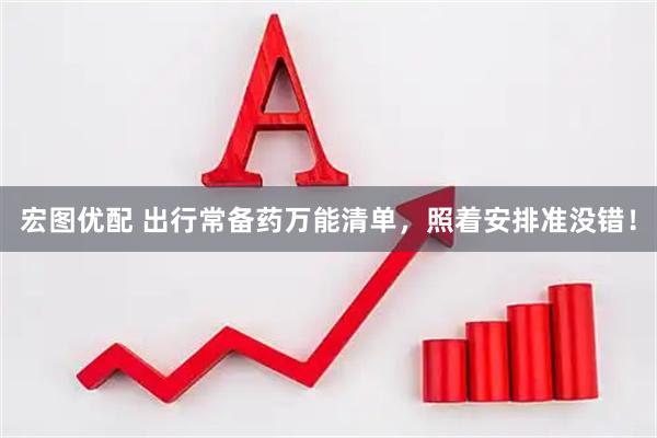 宏图优配 出行常备药万能清单，照着安排准没错！