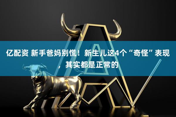 亿配资 新手爸妈别慌！新生儿这4个“奇怪”表现，其实都是正常的