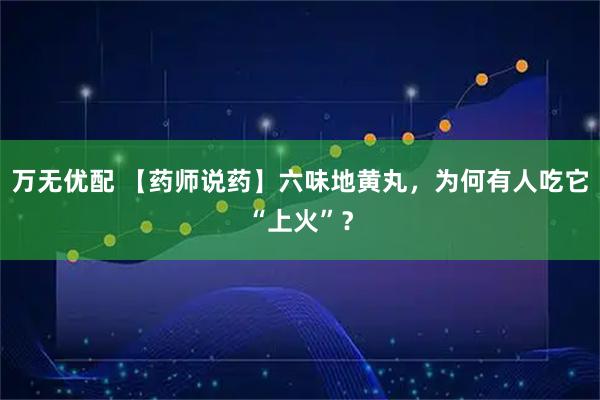 万无优配 【药师说药】六味地黄丸，为何有人吃它“上火”？