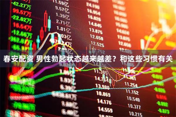 春安配资 男性勃起状态越来越差?和这些习惯有关