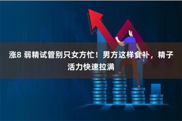 涨8 弱精试管别只女方忙！男方这样食补，精子活力快速拉满