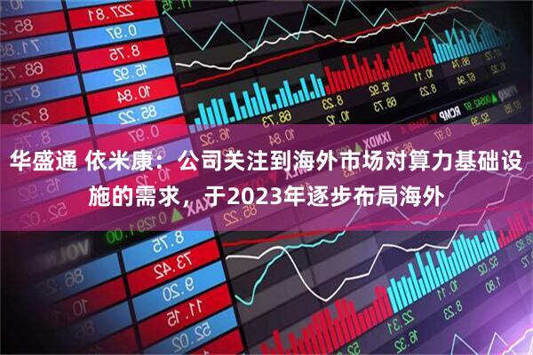 华盛通 依米康：公司关注到海外市场对算力基础设施的需求，于2023年逐步布局海外