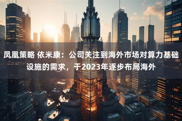 凤凰策略 依米康：公司关注到海外市场对算力基础设施的需求，于2023年逐步布局海外