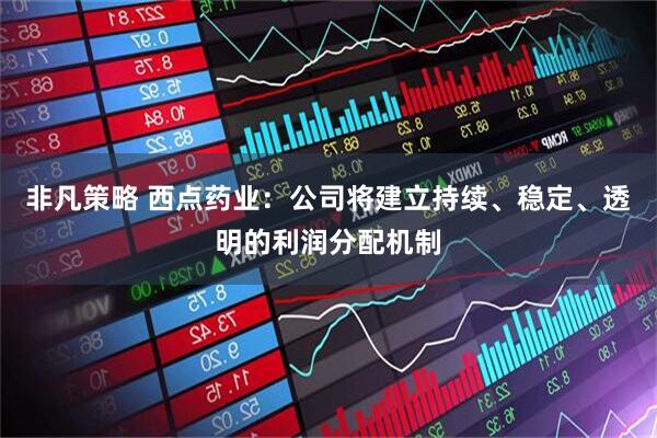 非凡策略 西点药业：公司将建立持续、稳定、透明的利润分配机制