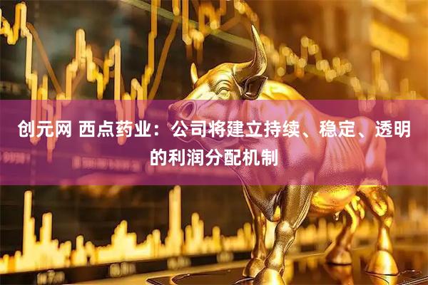 创元网 西点药业：公司将建立持续、稳定、透明的利润分配机制