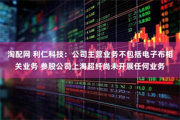 淘配网 利仁科技：公司主营业务不包括电子布相关业务 参股公司上海超纤尚未开展任何业务