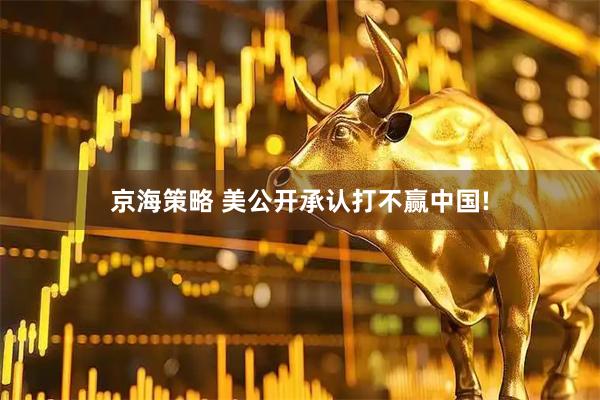 京海策略 美公开承认打不赢中国!