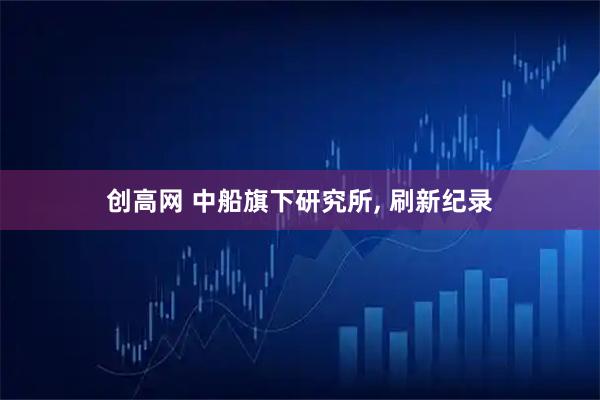 创高网 中船旗下研究所, 刷新纪录