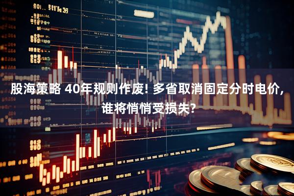 股海策略 40年规则作废! 多省取消固定分时电价, 谁将悄悄受损失?