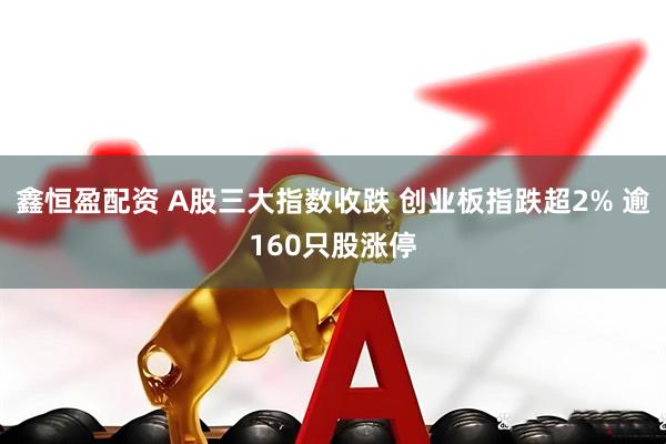 鑫恒盈配资 A股三大指数收跌 创业板指跌超2% 逾160只股涨停