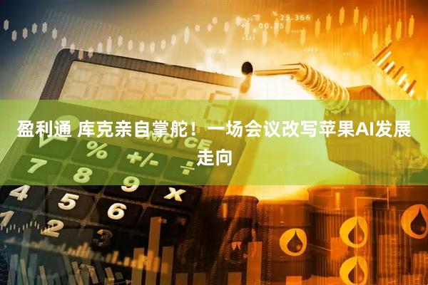 盈利通 库克亲自掌舵！一场会议改写苹果AI发展走向