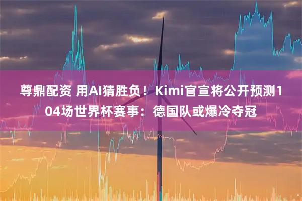 尊鼎配资 用AI猜胜负！Kimi官宣将公开预测104场世界杯赛事：德国队或爆冷夺冠