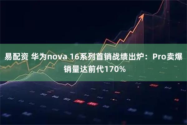 易配资 华为nova 16系列首销战绩出炉：Pro卖爆 销量达前代170%