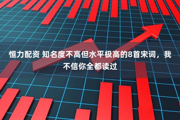 恒力配资 知名度不高但水平极高的8首宋词，我不信你全都读过