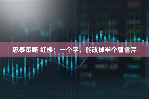 忠泰策略 红楼：一个字，能改掉半个曹雪芹