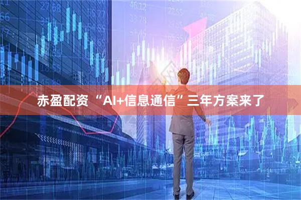 赤盈配资 “AI+信息通信”三年方案来了