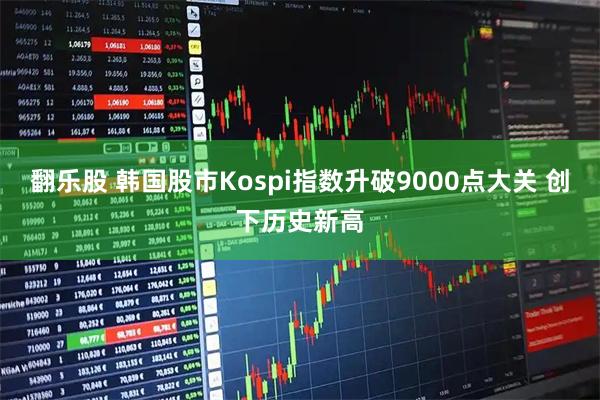 翻乐股 韩国股市Kospi指数升破9000点大关 创下历史新高