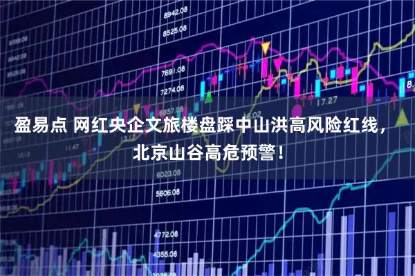 盈易点 网红央企文旅楼盘踩中山洪高风险红线， 北京山谷高危预警！