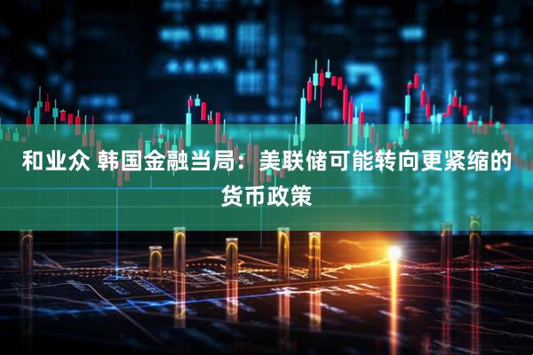 和业众 韩国金融当局：美联储可能转向更紧缩的货币政策